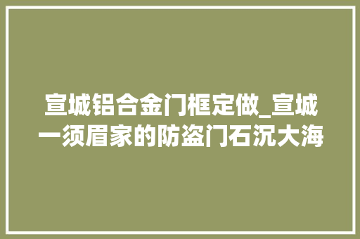 宣城铝合金门框定做_宣城一须眉家的防盗门石沉大海背后启事哭笑不得