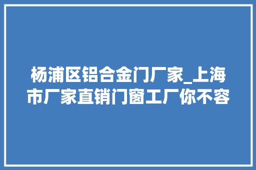 杨浦区铝合金门厂家_上海市厂家直销门窗工厂你不容错过的商家