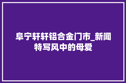 阜宁轩轩铝合金门市_新闻特写风中的母爱