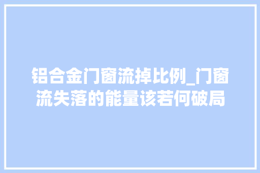 铝合金门窗流掉比例_门窗流失落的能量该若何破局
