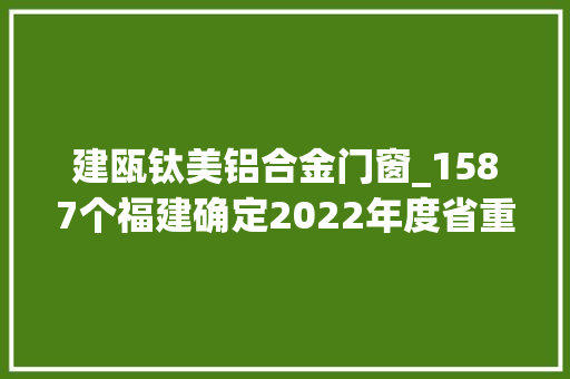 建瓯钛美铝合金门窗_1587个福建确定2022年度省重点项目名单