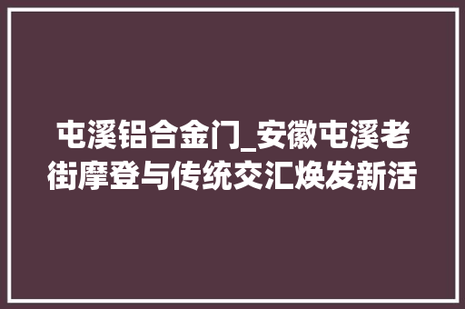 屯溪铝合金门_安徽屯溪老街摩登与传统交汇焕发新活力