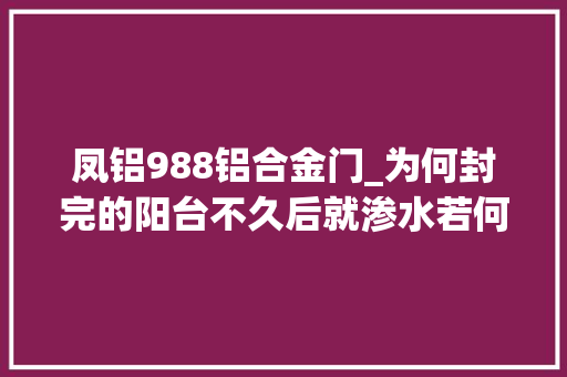 凤铝988铝合金门_为何封完的阳台不久后就渗水若何辨别材质短长价格差在哪儿