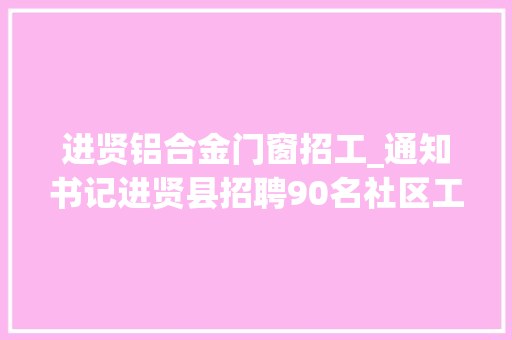 进贤铝合金门窗招工_通知书记进贤县招聘90名社区工作人员