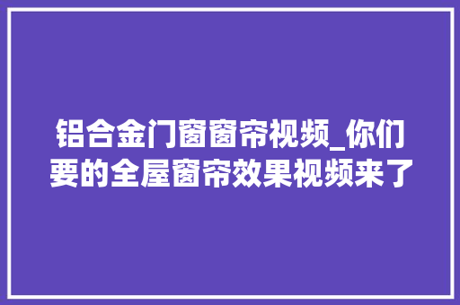 铝合金门窗窗帘视频_你们要的全屋窗帘效果视频来了附加一套我自己的选购指南