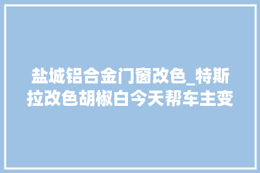 盐城铝合金门窗改色_特斯拉改色胡椒白今天帮车主变更下行驶证车主本人未便利