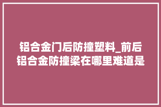 铝合金门后防撞塑料_前后铝合金防撞梁在哪里难道是在美国