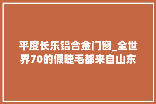 平度长乐铝合金门窗_全世界70的假睫毛都来自山东小镇平度