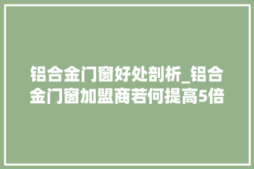 铝合金门窗好处剖析_铝合金门窗加盟商若何提高5倍客单值