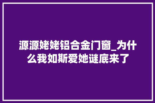 源源姥姥铝合金门窗_为什么我如斯爱她谜底来了