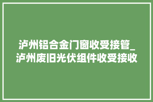泸州铝合金门窗收受接管_泸州废旧光伏组件收受接收