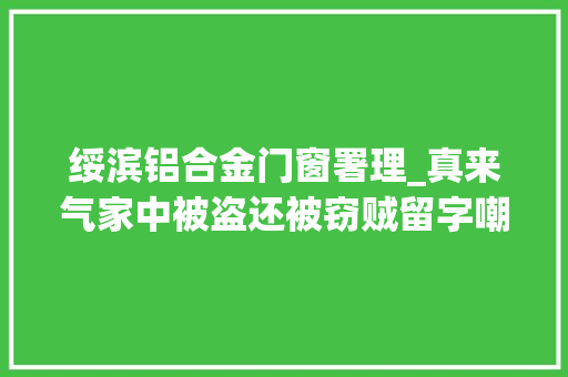 绥滨铝合金门窗署理_真来气家中被盗还被窃贼留字嘲笑真穷