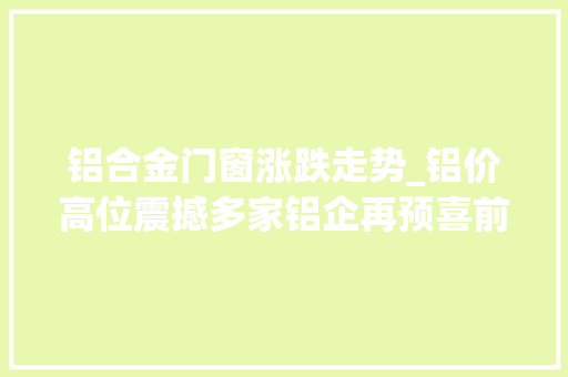 铝合金门窗涨跌走势_铝价高位震撼多家铝企再预喜前三季度利润增幅降超10个百分点高增长可延续