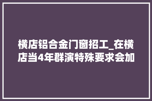 横店铝合金门窗招工_在横店当4年群演特殊要求会加钱光屁股拍戏8000女的更多