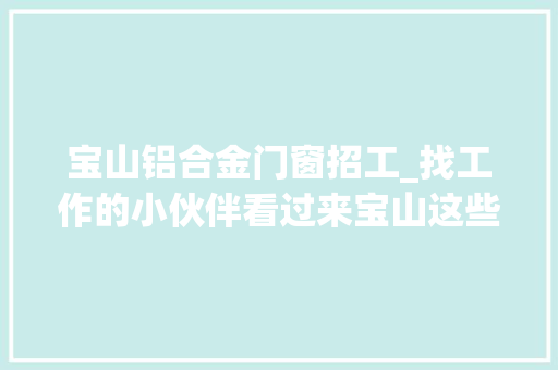 宝山铝合金门窗招工_找工作的小伙伴看过来宝山这些岗位招人啦