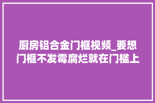 厨房铝合金门框视频_要想门框不发霉腐烂就在门槛上做两卡扣内行人都这么做