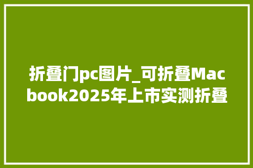 折叠门pc图片_可折叠Macbook2025年上市实测折叠屏笔记本真实体验究竟有何分歧凡响