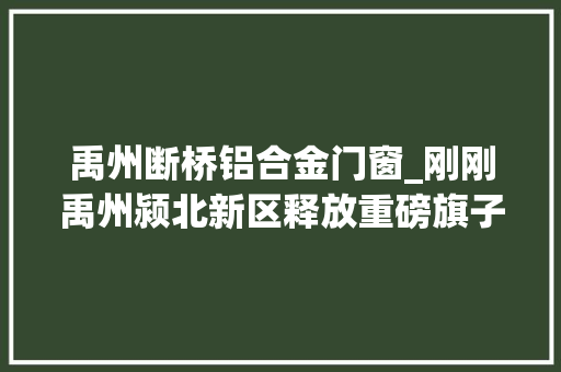 禹州断桥铝合金门窗_刚刚禹州颍北新区释放重磅旗子暗记正式开始