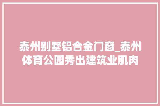 泰州别墅铝合金门窗_泰州体育公园秀出建筑业肌肉