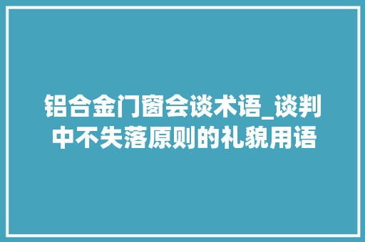 铝合金门窗会谈术语_谈判中不失落原则的礼貌用语