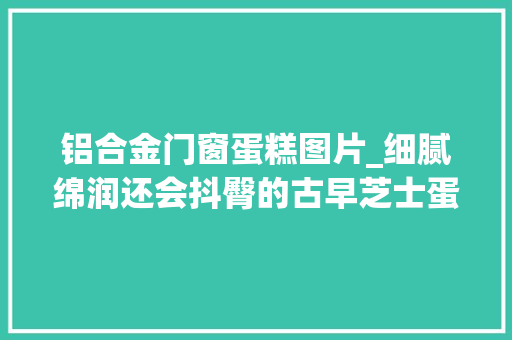 铝合金门窗蛋糕图片_细腻绵润还会抖臀的古早芝士蛋糕㊙️低碳生酮版