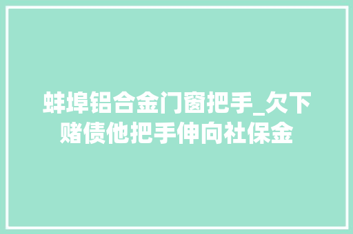 蚌埠铝合金门窗把手_欠下赌债他把手伸向社保金
