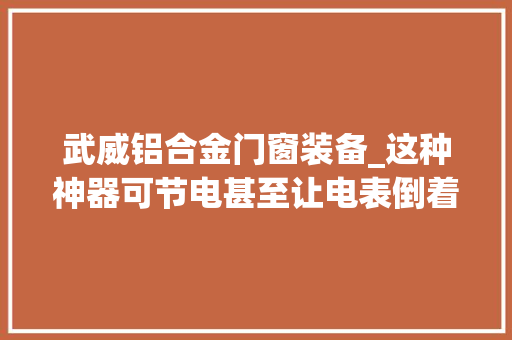 武威铝合金门窗装备_这种神器可节电甚至让电表倒着走原形是这样的