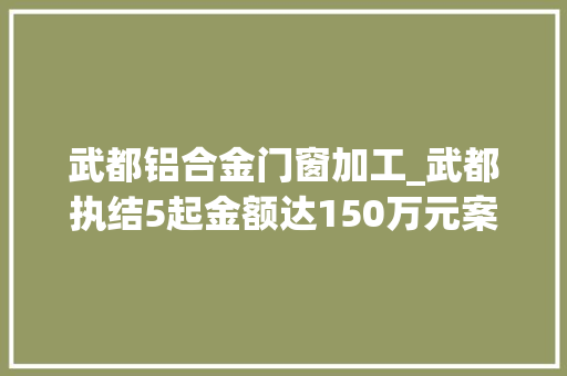 武都铝合金门窗加工_武都执结5起金额达150万元案