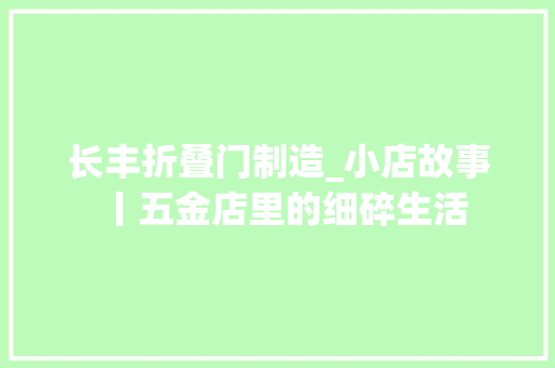 长丰折叠门制造_小店故事丨五金店里的细碎生活