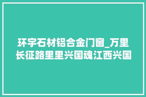 环宇石材铝合金门窗_万里长征路里里兴国魂江西兴国英名廊的历史解读