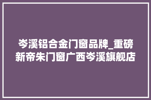 岑溪铝合金门窗品牌_重磅新帝朱门窗广西岑溪旗舰店盛大开业轰动全城
