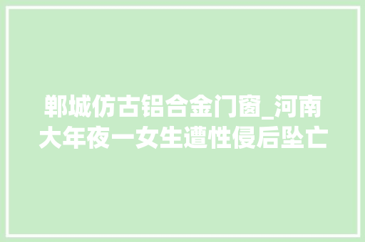 郸城仿古铝合金门窗_河南大年夜一女生遭性侵后坠亡嫌犯车碾尸首假造交通事件