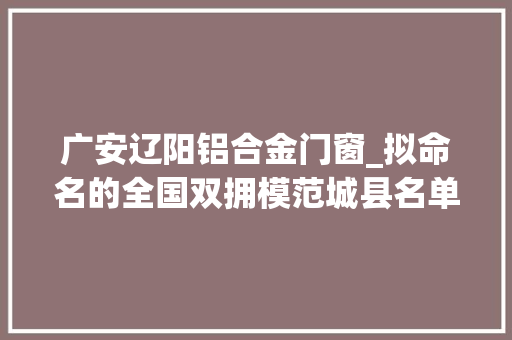 广安辽阳铝合金门窗_拟命名的全国双拥模范城县名单 实木门