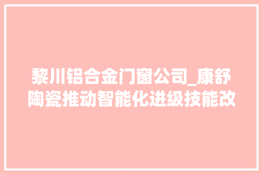 黎川铝合金门窗公司_康舒陶瓷推动智能化进级技能改造推新瓷