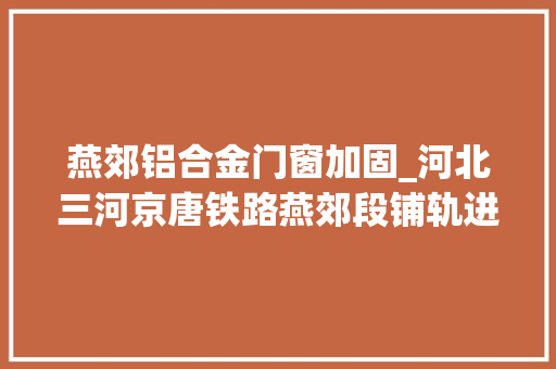 燕郊铝合金门窗加固_河北三河京唐铁路燕郊段铺轨进行时