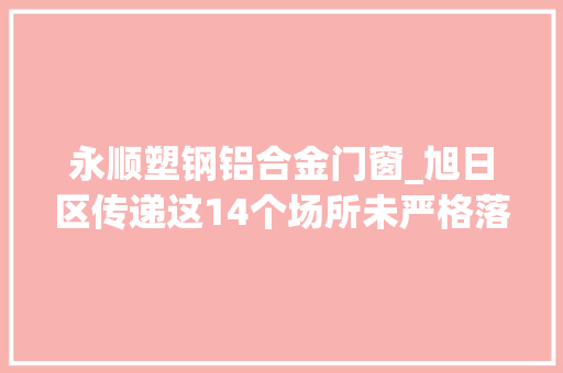 永顺塑钢铝合金门窗_旭日区传递这14个场所未严格落实防控方法