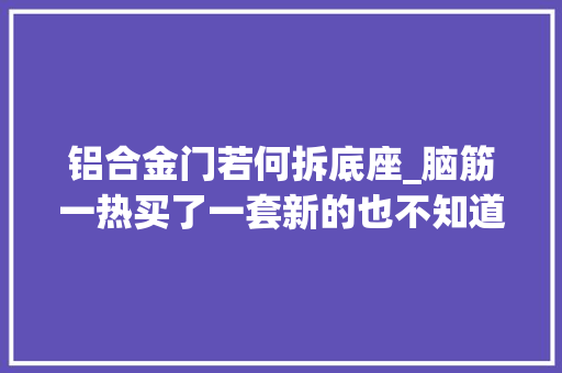 铝合金门若何拆底座_脑筋一热买了一套新的也不知道铝合金机身能不能打出来