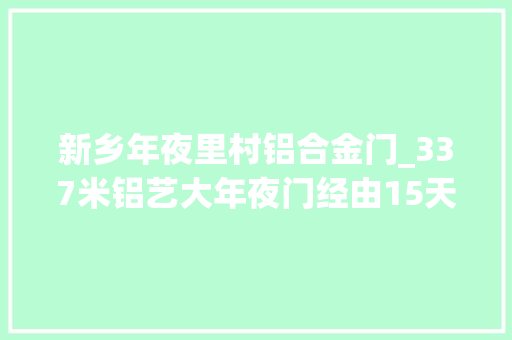 新乡年夜里村铝合金门_337米铝艺大年夜门经由15天终于成型看这些加工细节做匠人不随意马虎
