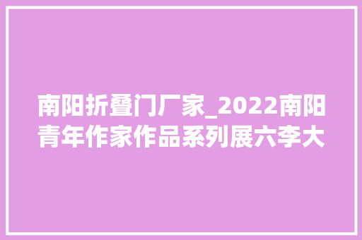 南阳折叠门厂家_2022南阳青年作家作品系列展六李大年夜旭白河汤汤
