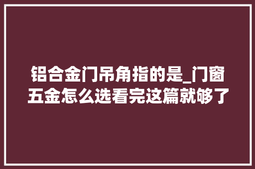 铝合金门吊角指的是_门窗五金怎么选看完这篇就够了