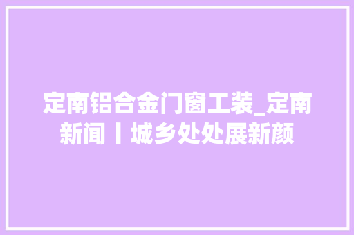 定南铝合金门窗工装_定南新闻丨城乡处处展新颜
