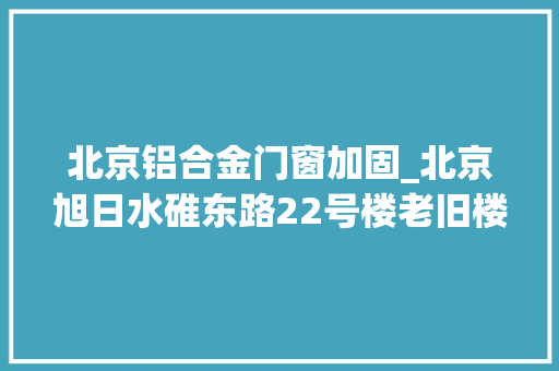 北京铝合金门窗加固_北京旭日水碓东路22号楼老旧楼板加固改造危楼变美楼