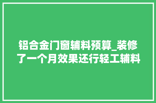 铝合金门窗辅料预算_装修了一个月效果还行轻工辅料36000加项2000总预算20万