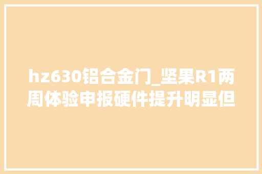 hz630铝合金门_坚果R1两周体验申报硬件提升明显但仍有不足