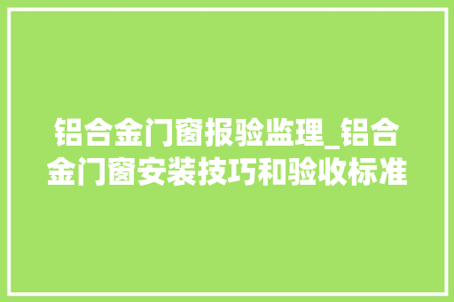 铝合金门窗报验监理_铝合金门窗安装技巧和验收标准你知若干你值得一看