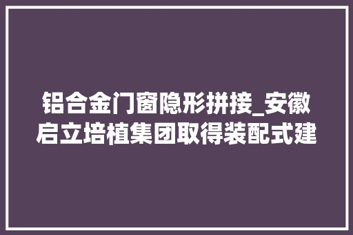 铝合金门窗隐形拼接_安徽启立培植集团取得装配式建筑隔断板专利实现多个隔断板快速拼接