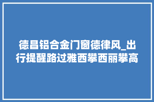 德昌铝合金门窗德律风_出行提醒路过雅西攀西丽攀高速请记住这些电话