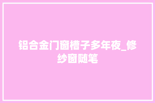 铝合金门窗槽子多年夜_修纱窗随笔