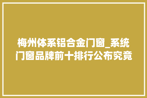 梅州体系铝合金门窗_系统门窗品牌前十排行公布究竟谁是门窗行业后起之秀