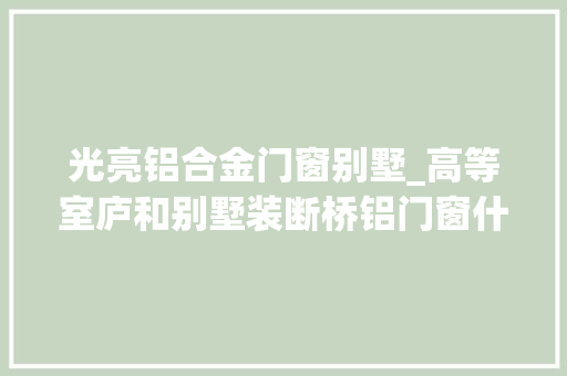 光亮铝合金门窗别墅_高等室庐和别墅装断桥铝门窗什么效果